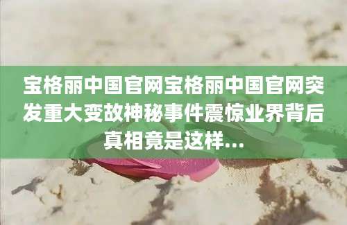 宝格丽中国官网宝格丽中国官网突发重大变故神秘事件震惊业界背后真相竟是这样...