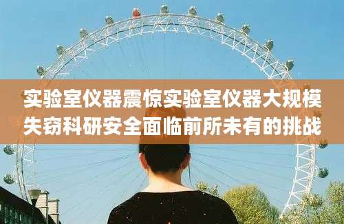 实验室仪器震惊实验室仪器大规模失窃科研安全面临前所未有的挑战