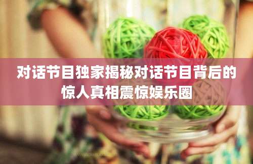 对话节目独家揭秘对话节目背后的惊人真相震惊娱乐圈