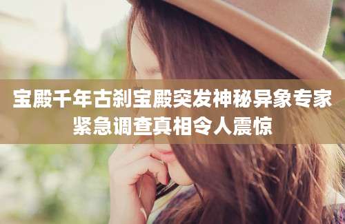 宝殿千年古刹宝殿突发神秘异象专家紧急调查真相令人震惊