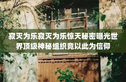 寂灭为乐寂灭为乐惊天秘密曝光世界顶级神秘组织竟以此为信仰
