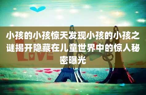 小孩的小孩惊天发现小孩的小孩之谜揭开隐藏在儿童世界中的惊人秘密曝光