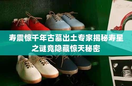 寿震惊千年古墓出土专家揭秘寿星之谜竟隐藏惊天秘密