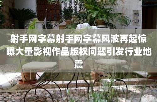 射手网字幕射手网字幕风波再起惊曝大量影视作品版权问题引发行业地震