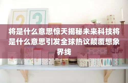 将是什么意思惊天揭秘未来科技将是什么意思引发全球热议颠覆想象界线