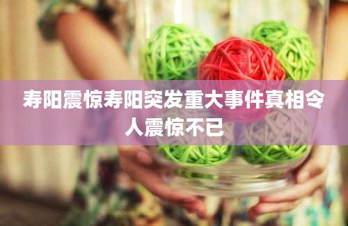 寿阳震惊寿阳突发重大事件真相令人震惊不已