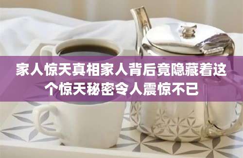 家人惊天真相家人背后竟隐藏着这个惊天秘密令人震惊不已