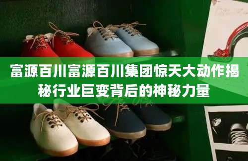 富源百川富源百川集团惊天大动作揭秘行业巨变背后的神秘力量