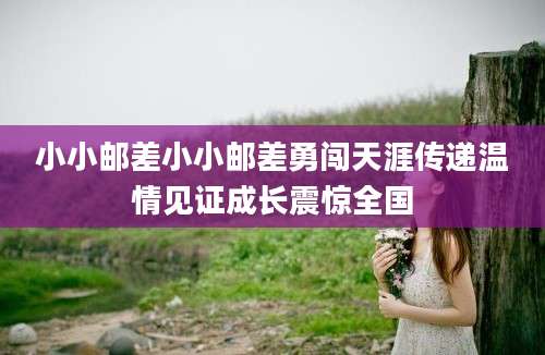 小小邮差小小邮差勇闯天涯传递温情见证成长震惊全国