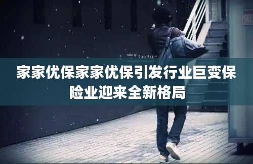家家优保家家优保引发行业巨变保险业迎来全新格局