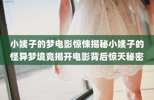 小姨子的梦电影惊悚揭秘小姨子的怪异梦境竟揭开电影背后惊天秘密
