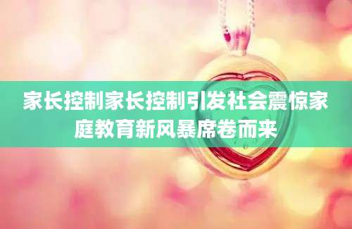 家长控制家长控制引发社会震惊家庭教育新风暴席卷而来