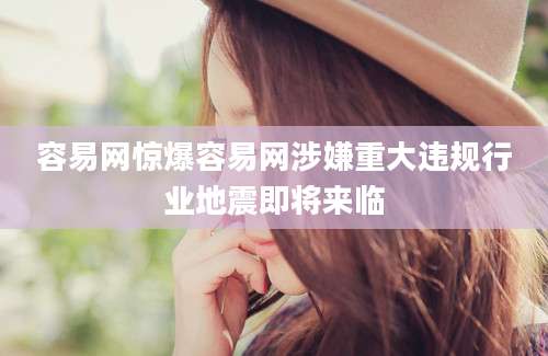 容易网惊爆容易网涉嫌重大违规行业地震即将来临