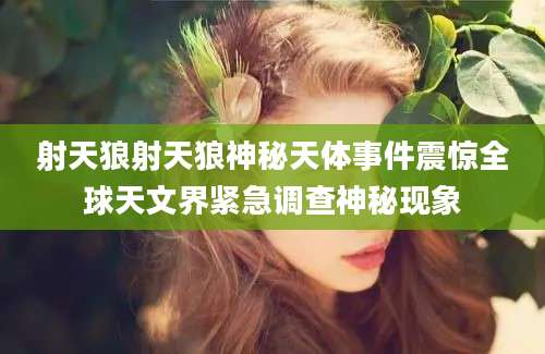 射天狼射天狼神秘天体事件震惊全球天文界紧急调查神秘现象