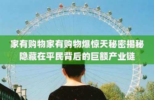 家有购物家有购物爆惊天秘密揭秘隐藏在平民背后的巨额产业链