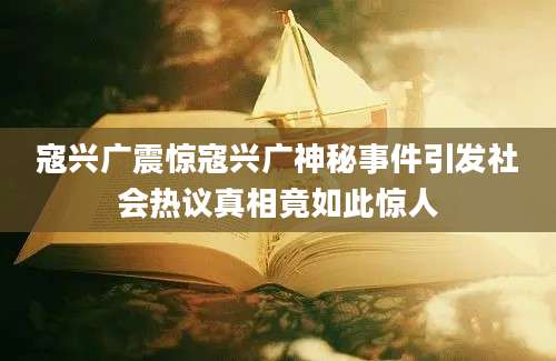 寇兴广震惊寇兴广神秘事件引发社会热议真相竟如此惊人