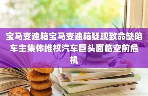 宝马变速箱宝马变速箱疑现致命缺陷车主集体维权汽车巨头面临空前危机