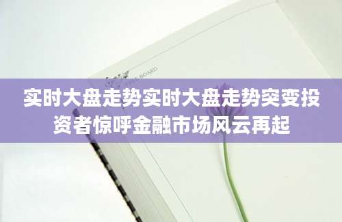 实时大盘走势实时大盘走势突变投资者惊呼金融市场风云再起