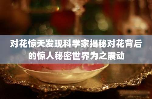 对花惊天发现科学家揭秘对花背后的惊人秘密世界为之震动