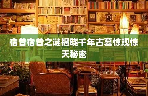 宿昔宿昔之谜揭晓千年古墓惊现惊天秘密