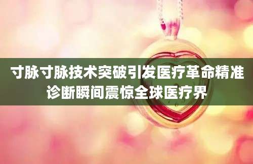 寸脉寸脉技术突破引发医疗革命精准诊断瞬间震惊全球医疗界