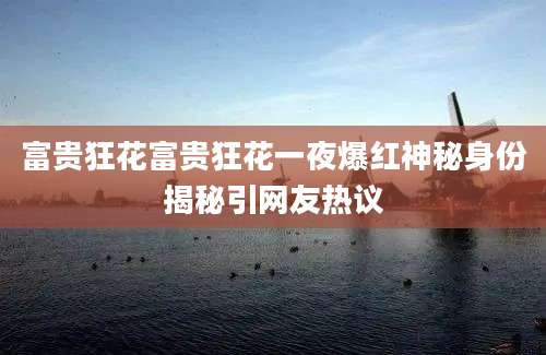 富贵狂花富贵狂花一夜爆红神秘身份揭秘引网友热议