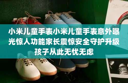 小米儿童手表小米儿童手表意外曝光惊人功能家长震惊安全守护升级孩子从此无忧无虑