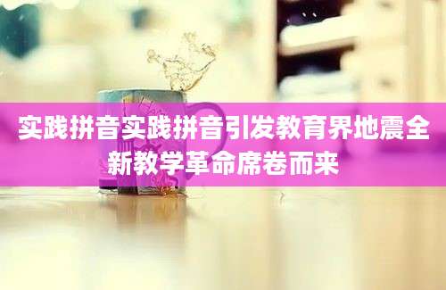 实践拼音实践拼音引发教育界地震全新教学革命席卷而来
