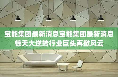 宝能集团最新消息宝能集团最新消息惊天大逆转行业巨头再掀风云