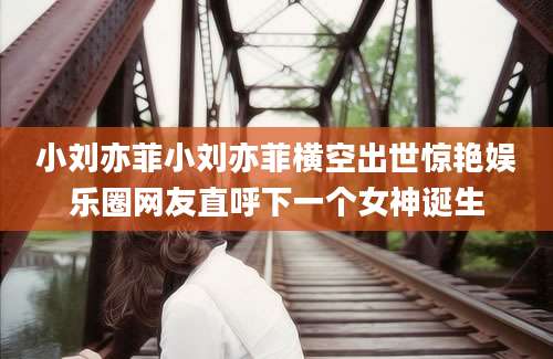 小刘亦菲小刘亦菲横空出世惊艳娱乐圈网友直呼下一个女神诞生