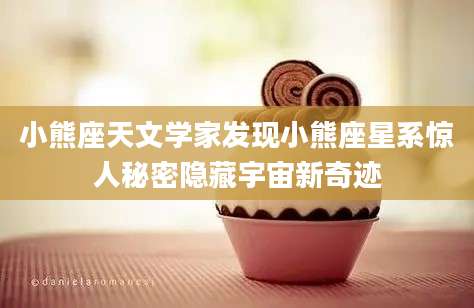 小熊座天文学家发现小熊座星系惊人秘密隐藏宇宙新奇迹