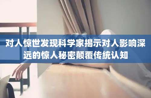 对人惊世发现科学家揭示对人影响深远的惊人秘密颠覆传统认知