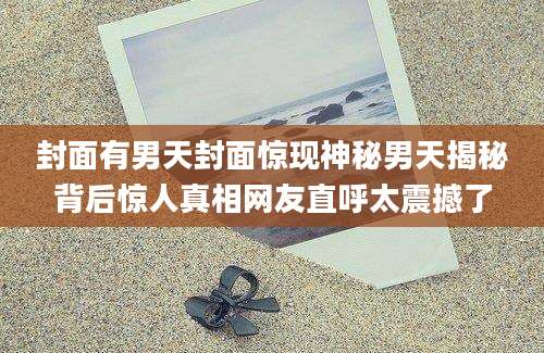 封面有男天封面惊现神秘男天揭秘背后惊人真相网友直呼太震撼了
