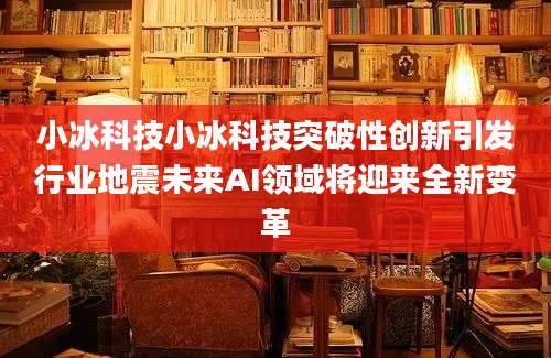 小冰科技小冰科技突破性创新引发行业地震未来AI领域将迎来全新变革