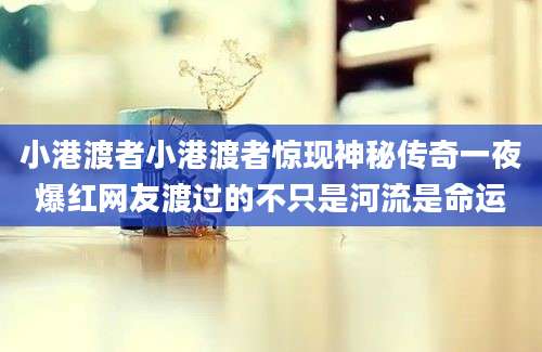 小港渡者小港渡者惊现神秘传奇一夜爆红网友渡过的不只是河流是命运