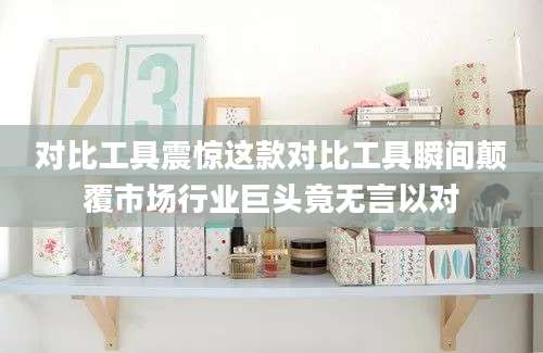 对比工具震惊这款对比工具瞬间颠覆市场行业巨头竟无言以对
