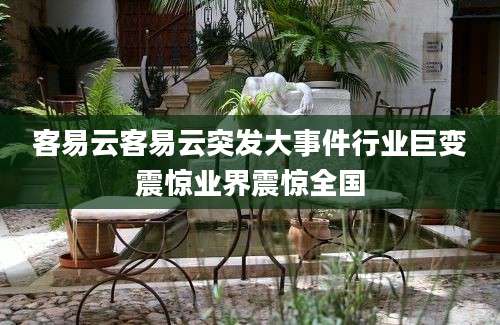 客易云客易云突发大事件行业巨变震惊业界震惊全国