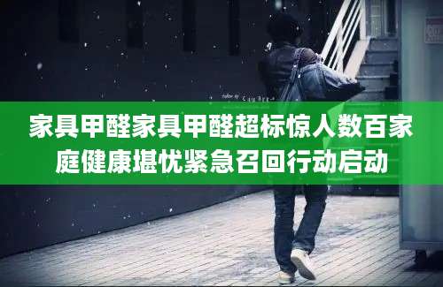 家具甲醛家具甲醛超标惊人数百家庭健康堪忧紧急召回行动启动