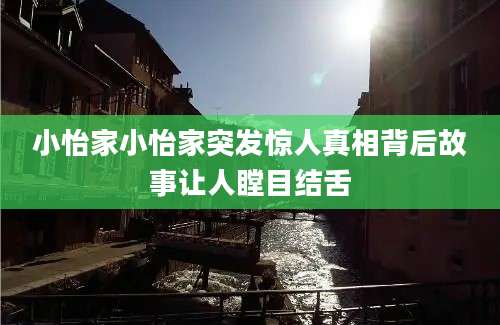 小怡家小怡家突发惊人真相背后故事让人瞠目结舌