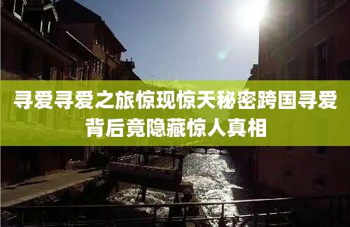 寻爱寻爱之旅惊现惊天秘密跨国寻爱背后竟隐藏惊人真相