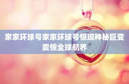 家家环球号家家环球号惊现神秘巨变震惊全球航界
