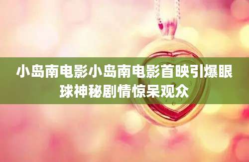 小岛南电影小岛南电影首映引爆眼球神秘剧情惊呆观众