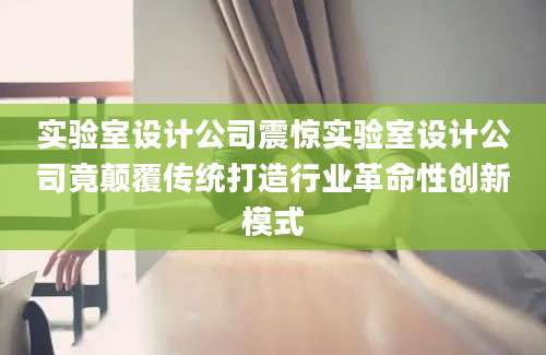 实验室设计公司震惊实验室设计公司竟颠覆传统打造行业革命性创新模式