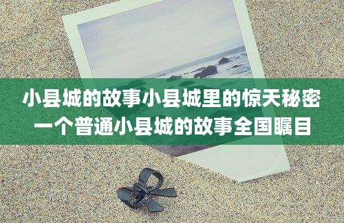 小县城的故事小县城里的惊天秘密一个普通小县城的故事全国瞩目