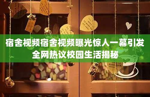 宿舍视频宿舍视频曝光惊人一幕引发全网热议校园生活揭秘