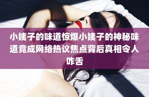 小姨子的味道惊爆小姨子的神秘味道竟成网络热议焦点背后真相令人咋舌
