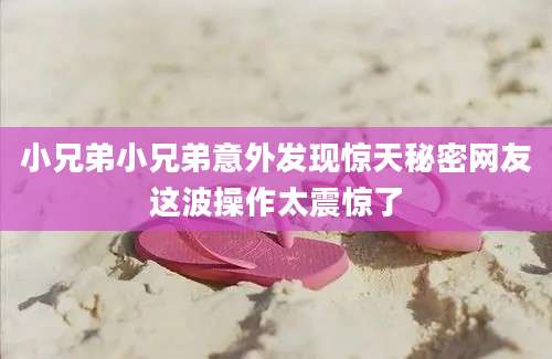 小兄弟小兄弟意外发现惊天秘密网友这波操作太震惊了