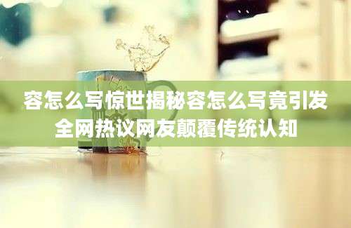容怎么写惊世揭秘容怎么写竟引发全网热议网友颠覆传统认知