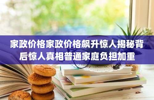 家政价格家政价格飙升惊人揭秘背后惊人真相普通家庭负担加重
