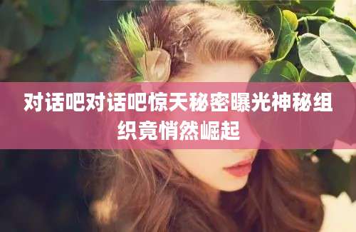 对话吧对话吧惊天秘密曝光神秘组织竟悄然崛起